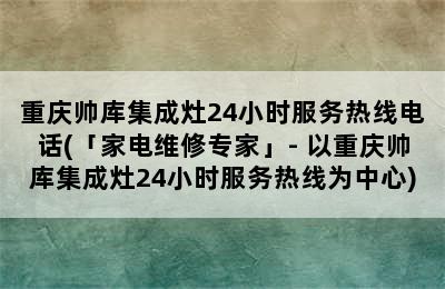 重庆帅库集成灶24小时服务热线电话(「家电维修专家」- 以重庆帅库集成灶24小时服务热线为中心)